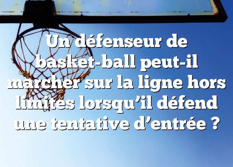 Un défenseur de basket-ball peut-il marcher sur la ligne hors limites lorsqu’il défend une tentative d’entrée ?